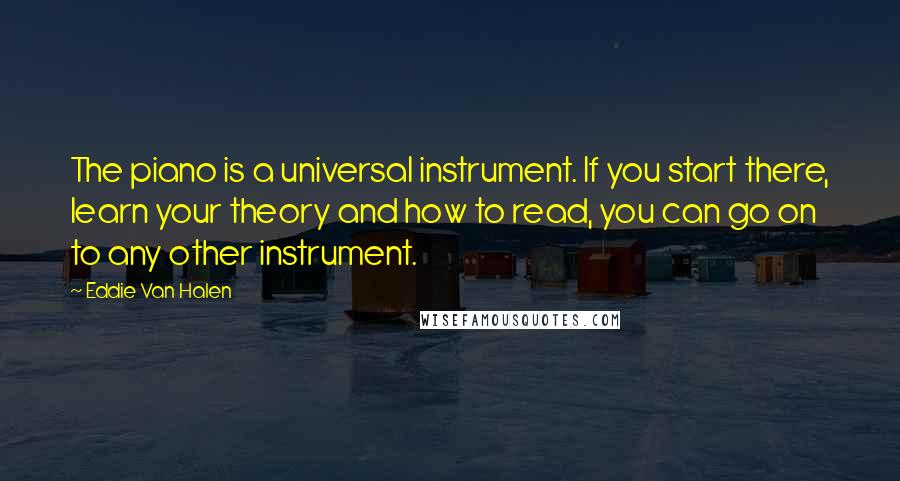 Eddie Van Halen Quotes: The piano is a universal instrument. If you start there, learn your theory and how to read, you can go on to any other instrument.