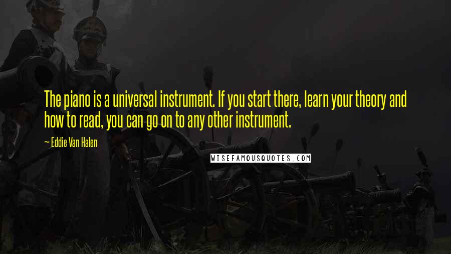 Eddie Van Halen Quotes: The piano is a universal instrument. If you start there, learn your theory and how to read, you can go on to any other instrument.