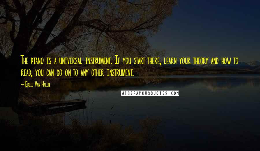 Eddie Van Halen Quotes: The piano is a universal instrument. If you start there, learn your theory and how to read, you can go on to any other instrument.