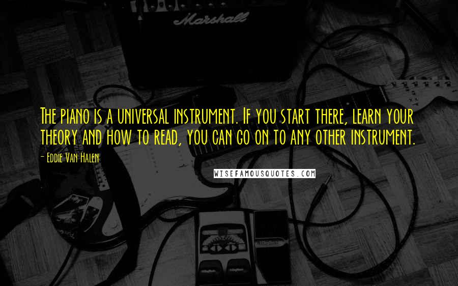 Eddie Van Halen Quotes: The piano is a universal instrument. If you start there, learn your theory and how to read, you can go on to any other instrument.