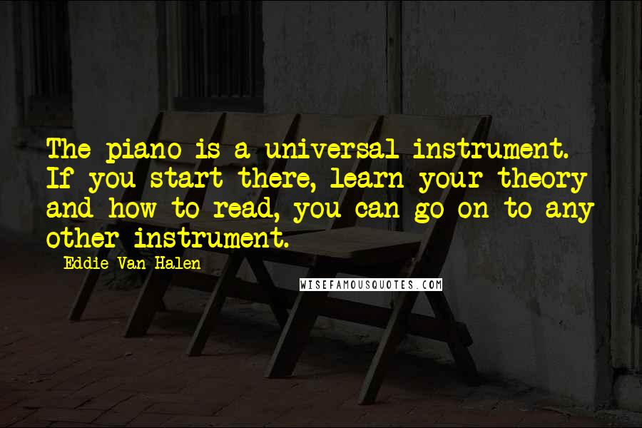 Eddie Van Halen Quotes: The piano is a universal instrument. If you start there, learn your theory and how to read, you can go on to any other instrument.