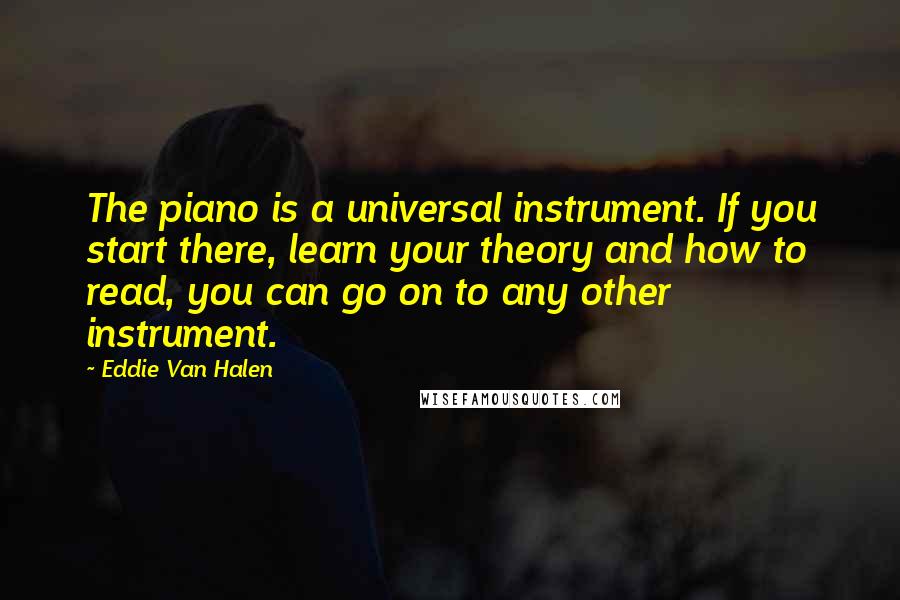Eddie Van Halen Quotes: The piano is a universal instrument. If you start there, learn your theory and how to read, you can go on to any other instrument.