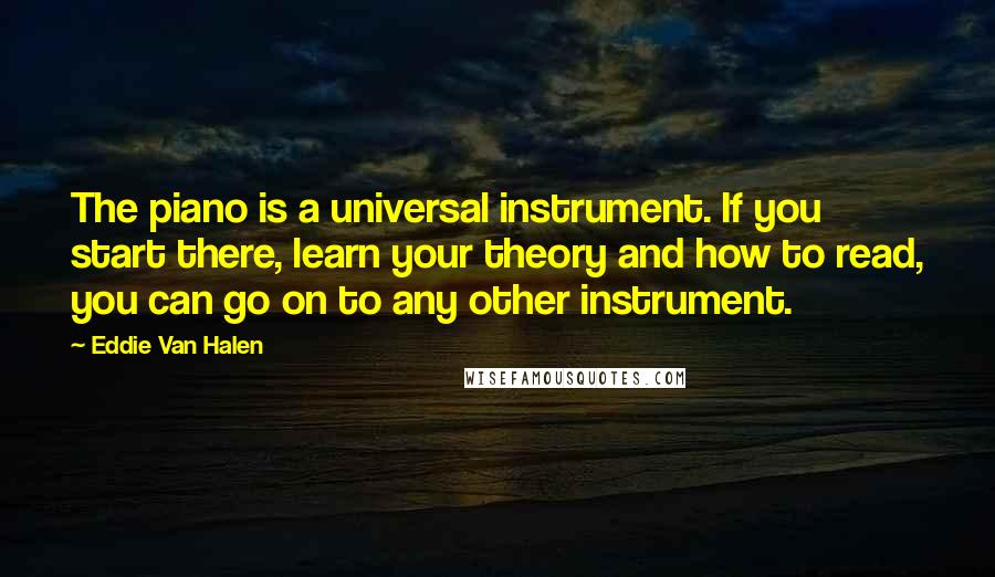 Eddie Van Halen Quotes: The piano is a universal instrument. If you start there, learn your theory and how to read, you can go on to any other instrument.