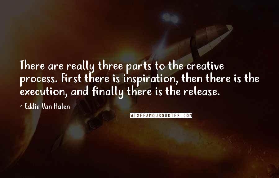Eddie Van Halen Quotes: There are really three parts to the creative process. First there is inspiration, then there is the execution, and finally there is the release.