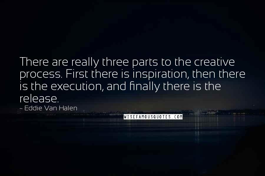 Eddie Van Halen Quotes: There are really three parts to the creative process. First there is inspiration, then there is the execution, and finally there is the release.