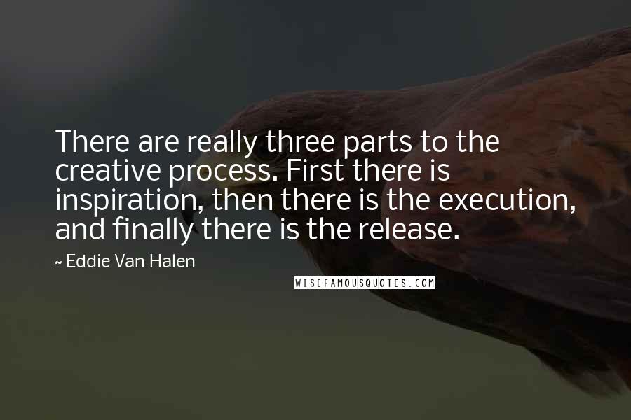 Eddie Van Halen Quotes: There are really three parts to the creative process. First there is inspiration, then there is the execution, and finally there is the release.