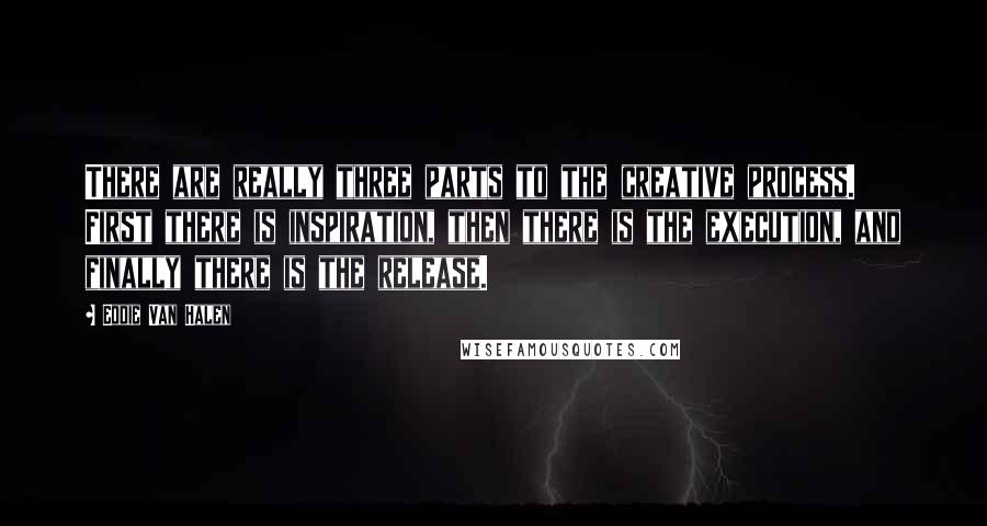 Eddie Van Halen Quotes: There are really three parts to the creative process. First there is inspiration, then there is the execution, and finally there is the release.