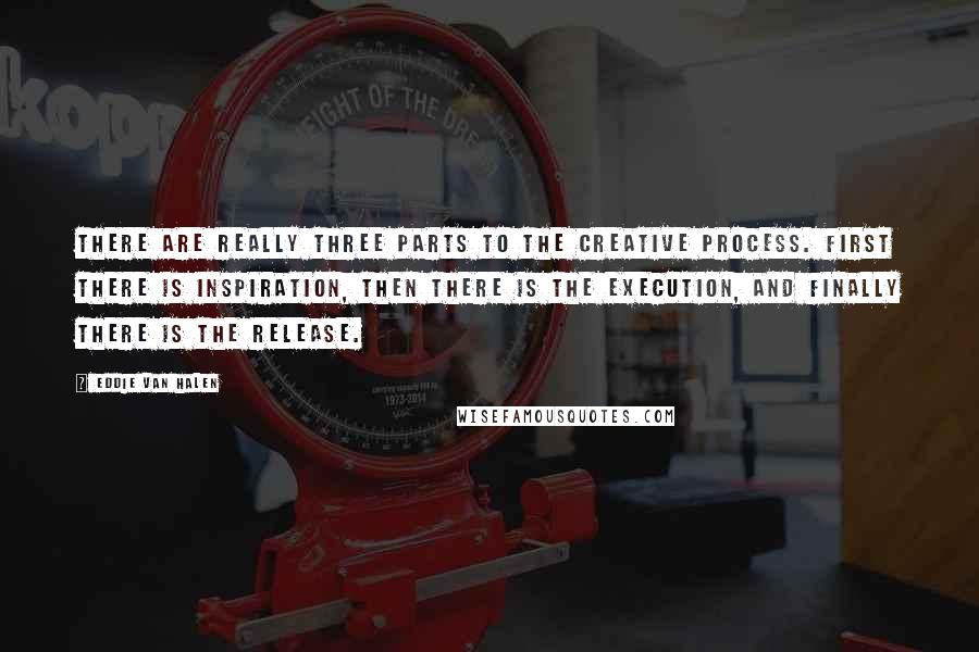 Eddie Van Halen Quotes: There are really three parts to the creative process. First there is inspiration, then there is the execution, and finally there is the release.