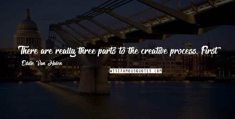 Eddie Van Halen Quotes: There are really three parts to the creative process. First there is inspiration, then there is the execution, and finally there is the release.