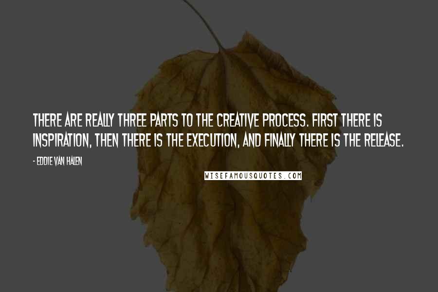 Eddie Van Halen Quotes: There are really three parts to the creative process. First there is inspiration, then there is the execution, and finally there is the release.
