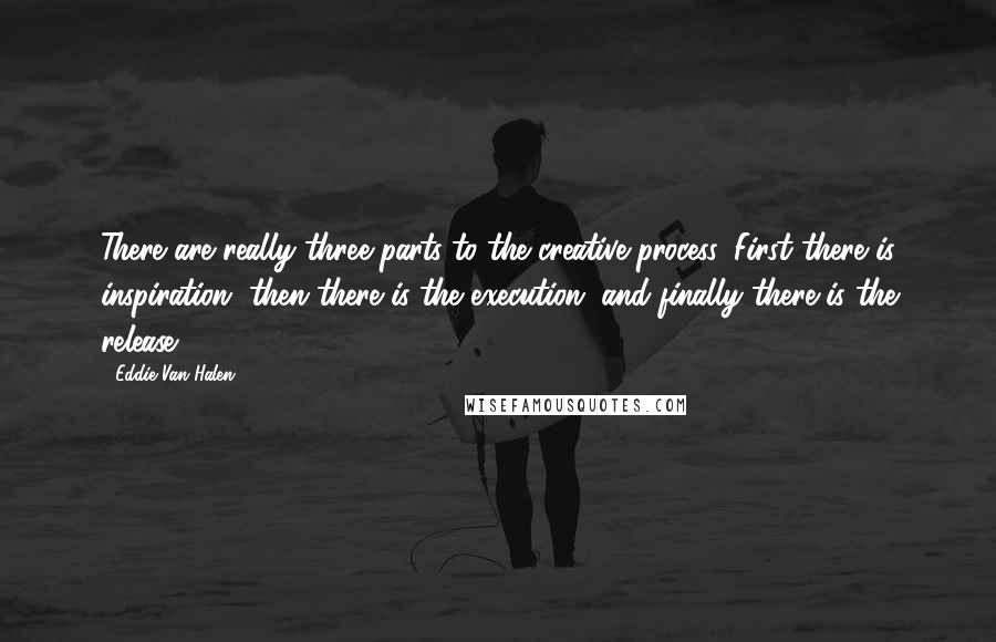 Eddie Van Halen Quotes: There are really three parts to the creative process. First there is inspiration, then there is the execution, and finally there is the release.