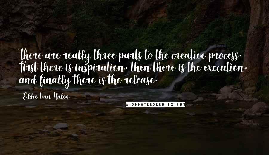 Eddie Van Halen Quotes: There are really three parts to the creative process. First there is inspiration, then there is the execution, and finally there is the release.