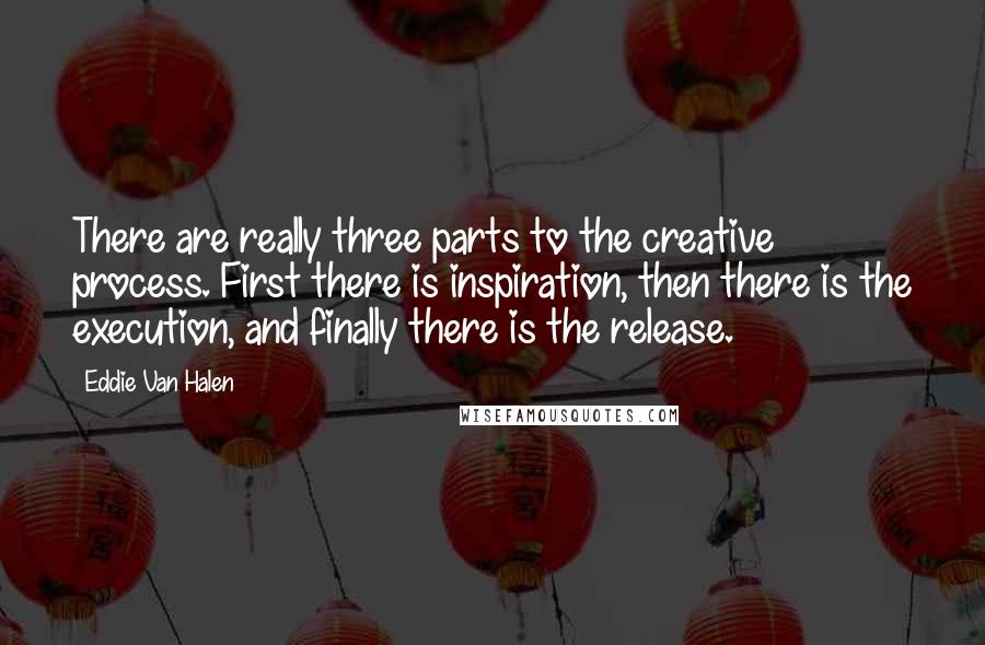 Eddie Van Halen Quotes: There are really three parts to the creative process. First there is inspiration, then there is the execution, and finally there is the release.