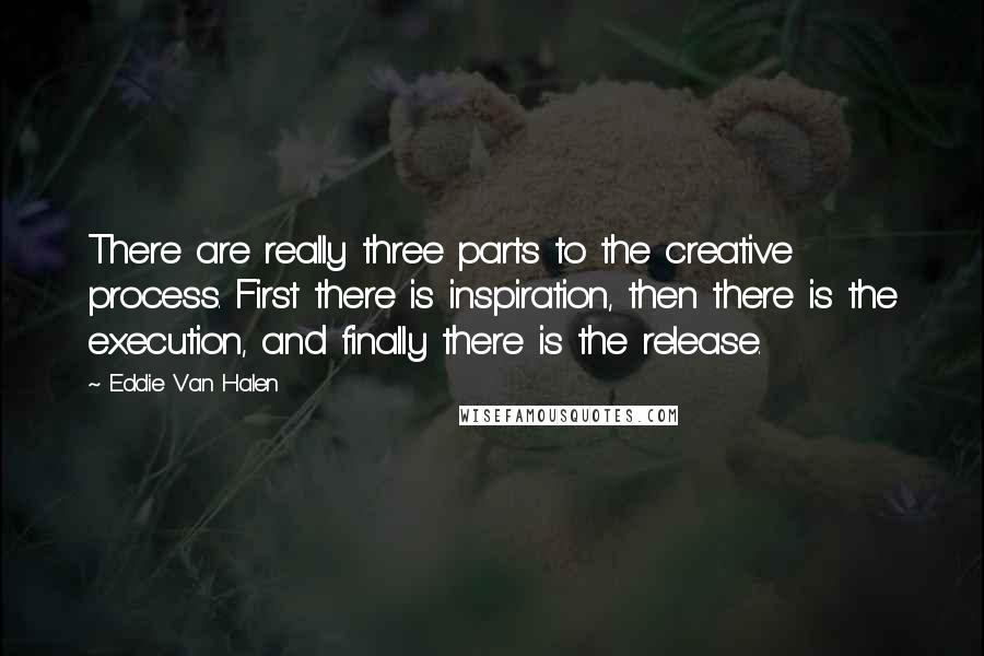 Eddie Van Halen Quotes: There are really three parts to the creative process. First there is inspiration, then there is the execution, and finally there is the release.