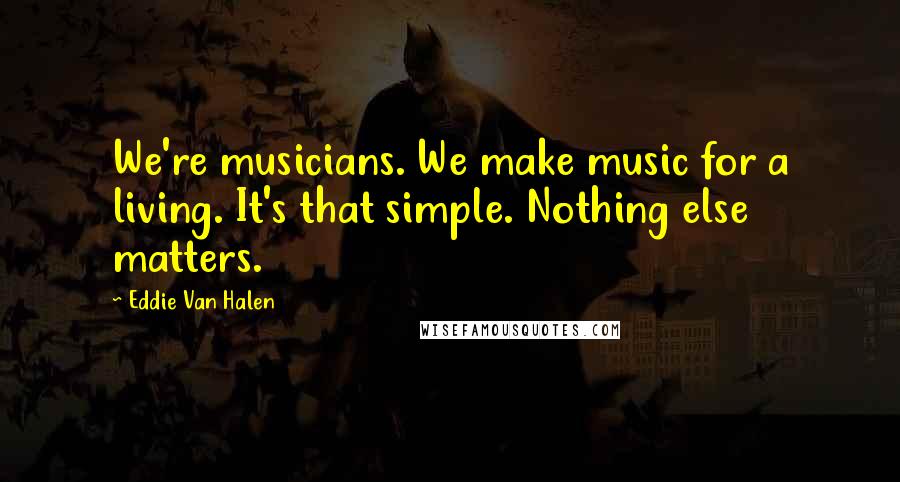 Eddie Van Halen Quotes: We're musicians. We make music for a living. It's that simple. Nothing else matters.