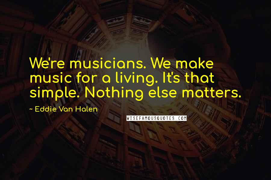 Eddie Van Halen Quotes: We're musicians. We make music for a living. It's that simple. Nothing else matters.