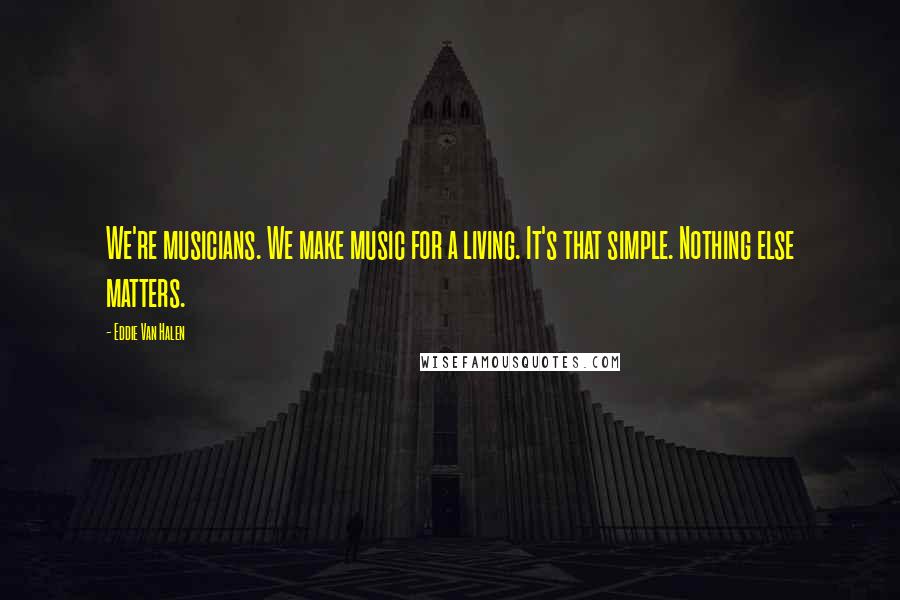 Eddie Van Halen Quotes: We're musicians. We make music for a living. It's that simple. Nothing else matters.