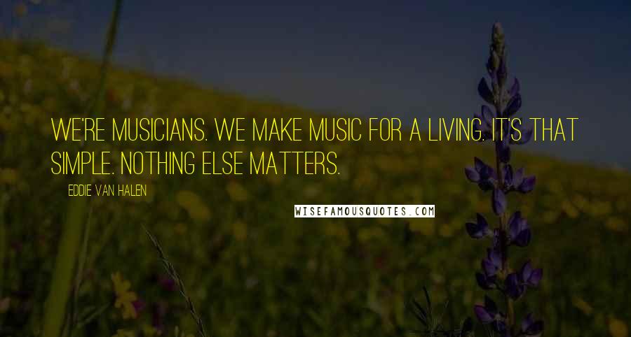 Eddie Van Halen Quotes: We're musicians. We make music for a living. It's that simple. Nothing else matters.