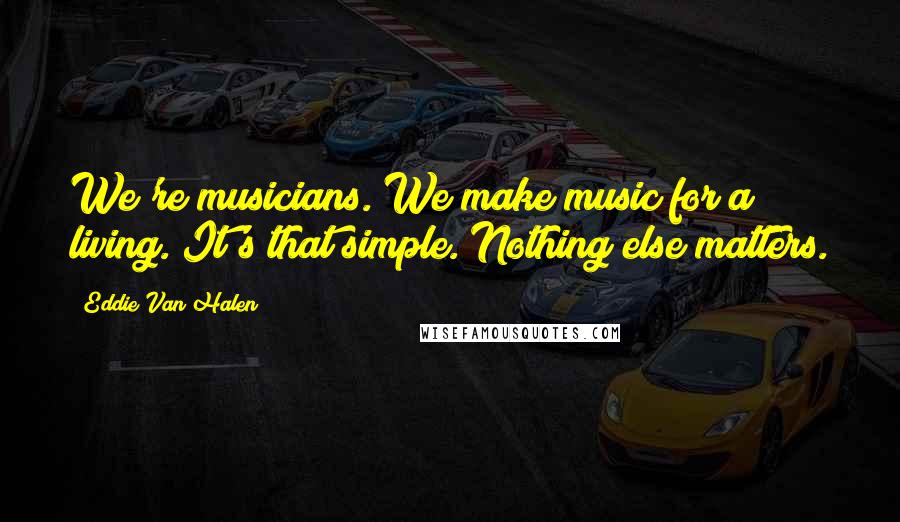 Eddie Van Halen Quotes: We're musicians. We make music for a living. It's that simple. Nothing else matters.