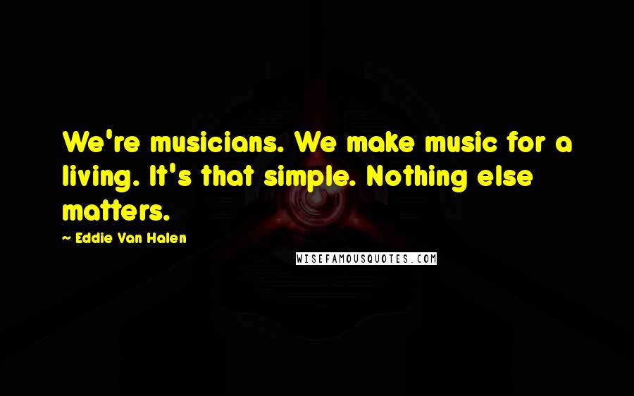 Eddie Van Halen Quotes: We're musicians. We make music for a living. It's that simple. Nothing else matters.