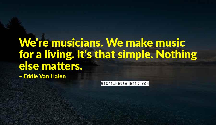 Eddie Van Halen Quotes: We're musicians. We make music for a living. It's that simple. Nothing else matters.