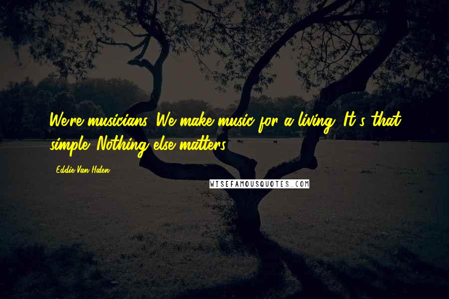 Eddie Van Halen Quotes: We're musicians. We make music for a living. It's that simple. Nothing else matters.