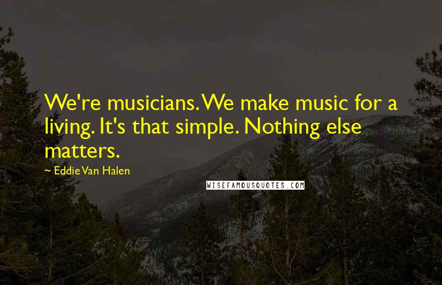 Eddie Van Halen Quotes: We're musicians. We make music for a living. It's that simple. Nothing else matters.