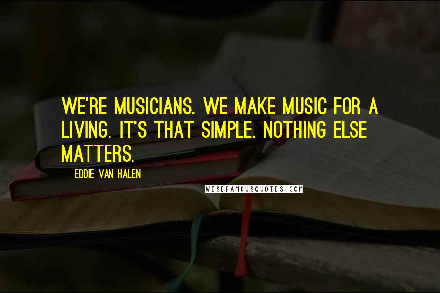 Eddie Van Halen Quotes: We're musicians. We make music for a living. It's that simple. Nothing else matters.