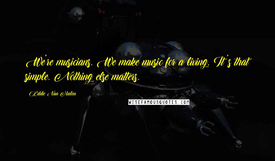 Eddie Van Halen Quotes: We're musicians. We make music for a living. It's that simple. Nothing else matters.
