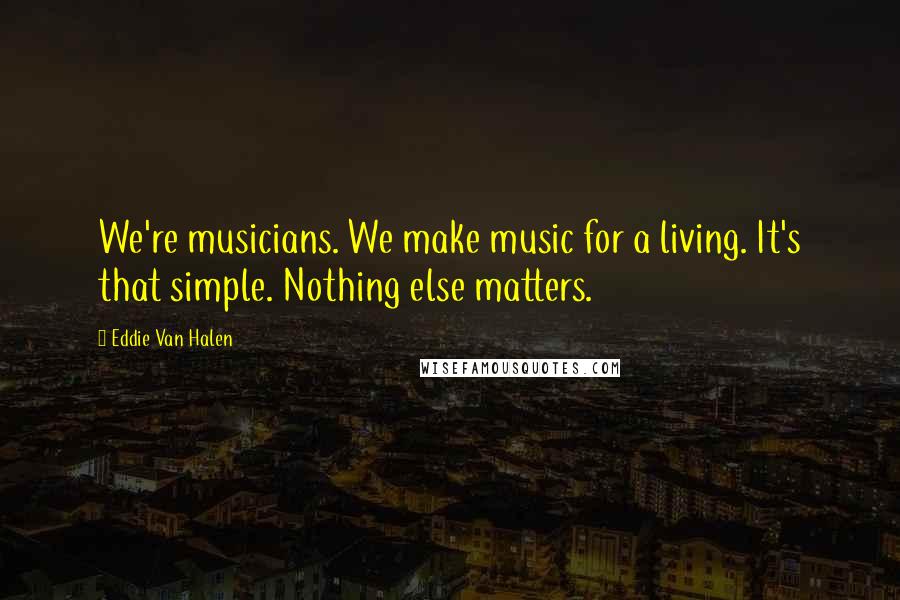Eddie Van Halen Quotes: We're musicians. We make music for a living. It's that simple. Nothing else matters.