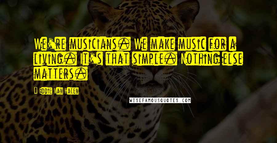 Eddie Van Halen Quotes: We're musicians. We make music for a living. It's that simple. Nothing else matters.