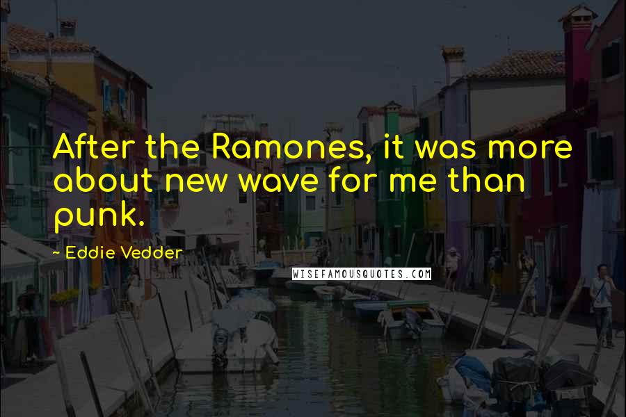 Eddie Vedder Quotes: After the Ramones, it was more about new wave for me than punk.