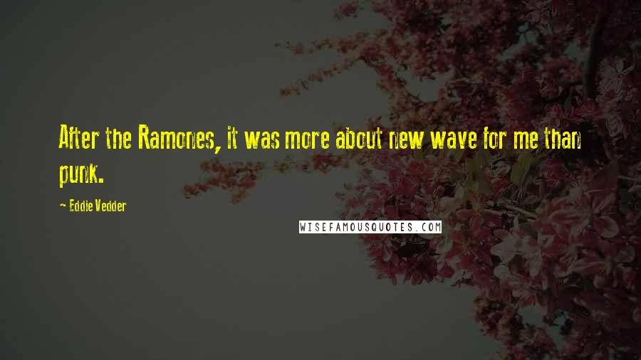 Eddie Vedder Quotes: After the Ramones, it was more about new wave for me than punk.