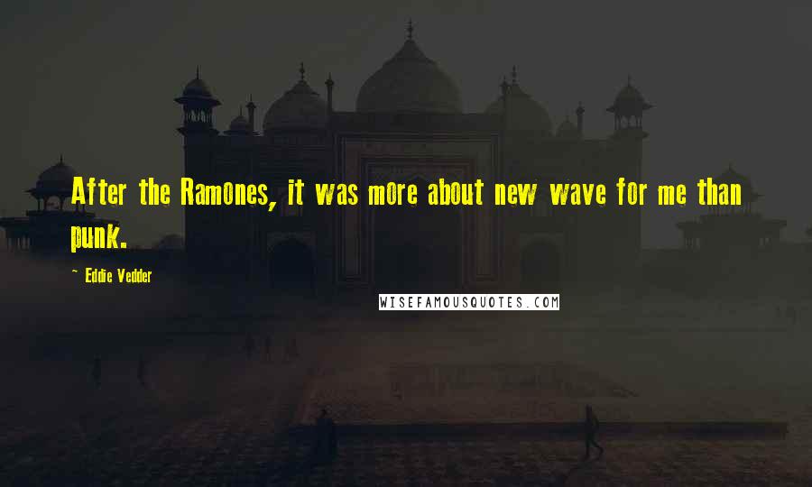 Eddie Vedder Quotes: After the Ramones, it was more about new wave for me than punk.