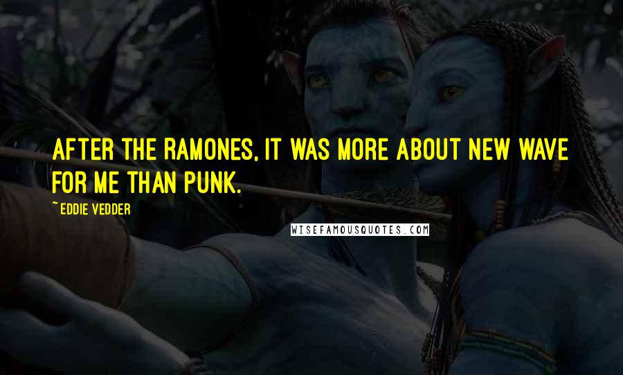 Eddie Vedder Quotes: After the Ramones, it was more about new wave for me than punk.