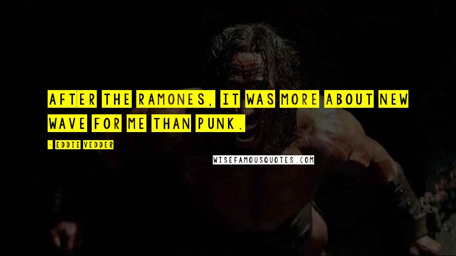 Eddie Vedder Quotes: After the Ramones, it was more about new wave for me than punk.