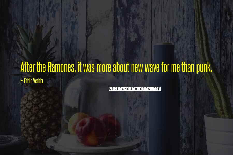 Eddie Vedder Quotes: After the Ramones, it was more about new wave for me than punk.