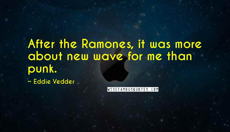 Eddie Vedder Quotes: After the Ramones, it was more about new wave for me than punk.