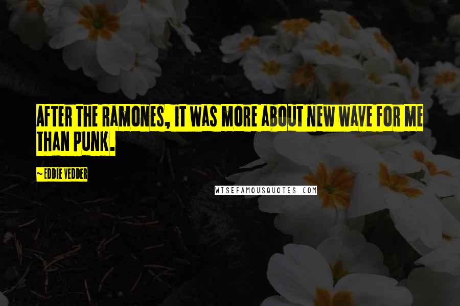 Eddie Vedder Quotes: After the Ramones, it was more about new wave for me than punk.