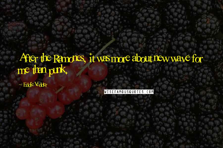 Eddie Vedder Quotes: After the Ramones, it was more about new wave for me than punk.