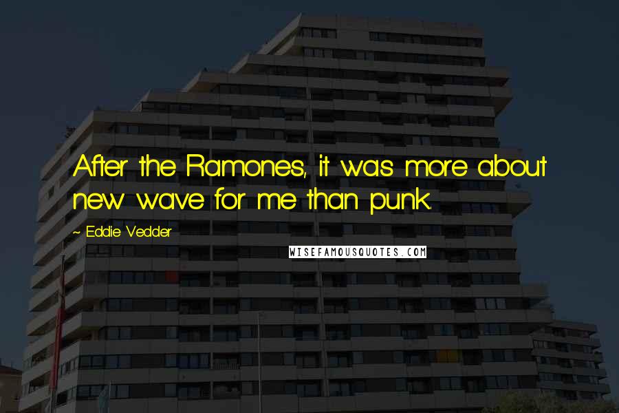 Eddie Vedder Quotes: After the Ramones, it was more about new wave for me than punk.