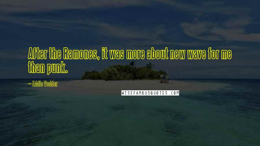 Eddie Vedder Quotes: After the Ramones, it was more about new wave for me than punk.