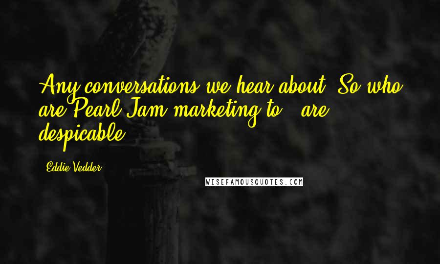 Eddie Vedder Quotes: Any conversations we hear about 'So who are Pearl Jam marketing to?' are despicable.