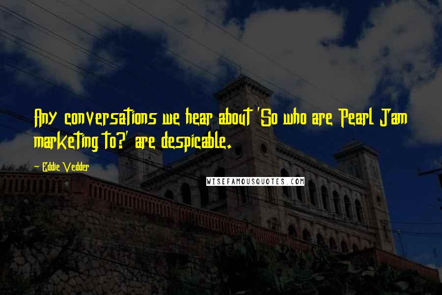 Eddie Vedder Quotes: Any conversations we hear about 'So who are Pearl Jam marketing to?' are despicable.