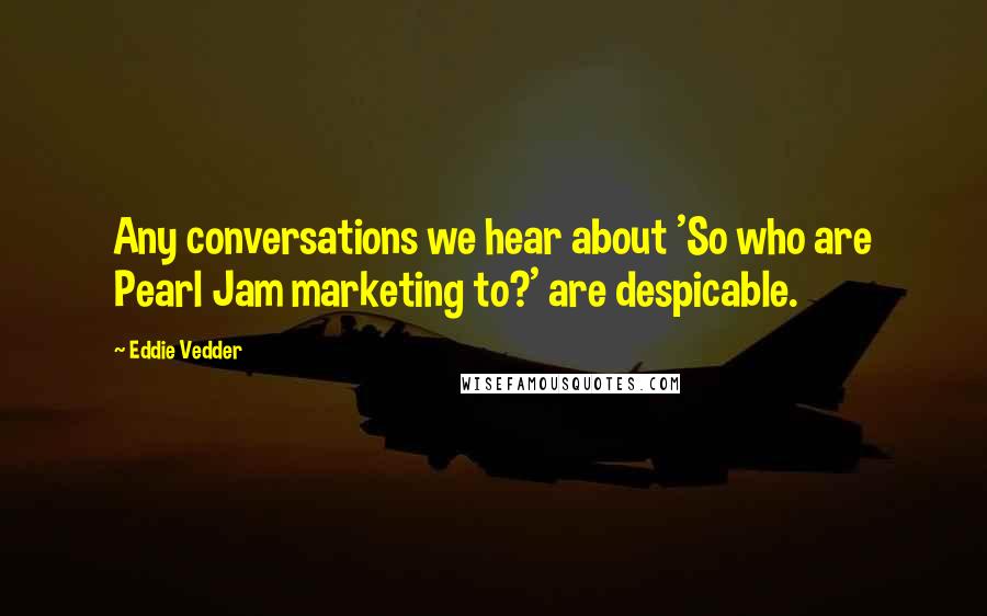 Eddie Vedder Quotes: Any conversations we hear about 'So who are Pearl Jam marketing to?' are despicable.