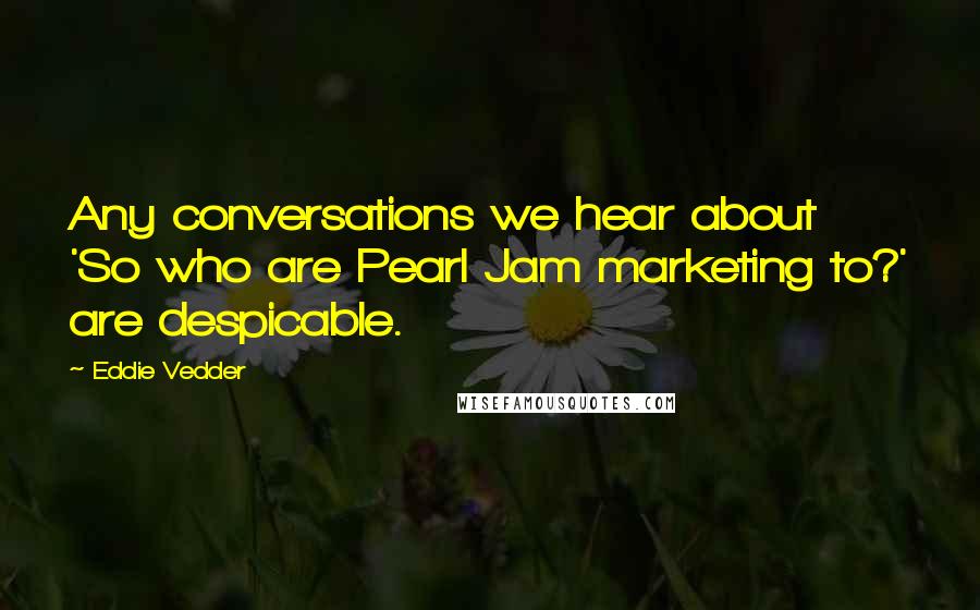 Eddie Vedder Quotes: Any conversations we hear about 'So who are Pearl Jam marketing to?' are despicable.