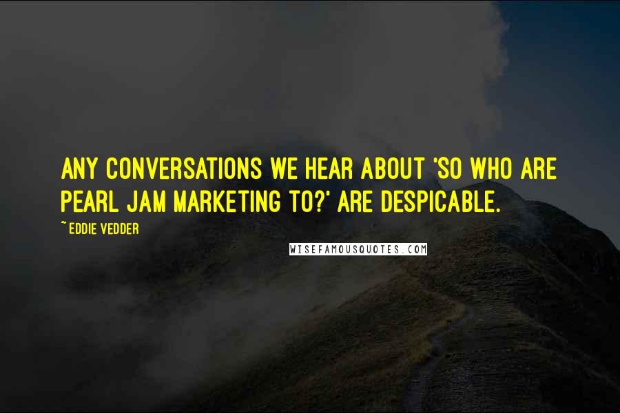 Eddie Vedder Quotes: Any conversations we hear about 'So who are Pearl Jam marketing to?' are despicable.