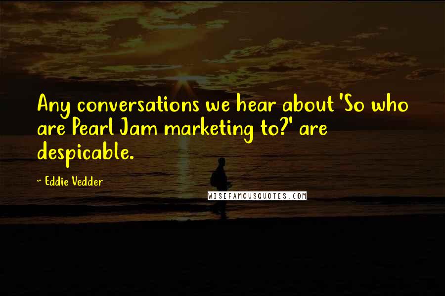 Eddie Vedder Quotes: Any conversations we hear about 'So who are Pearl Jam marketing to?' are despicable.