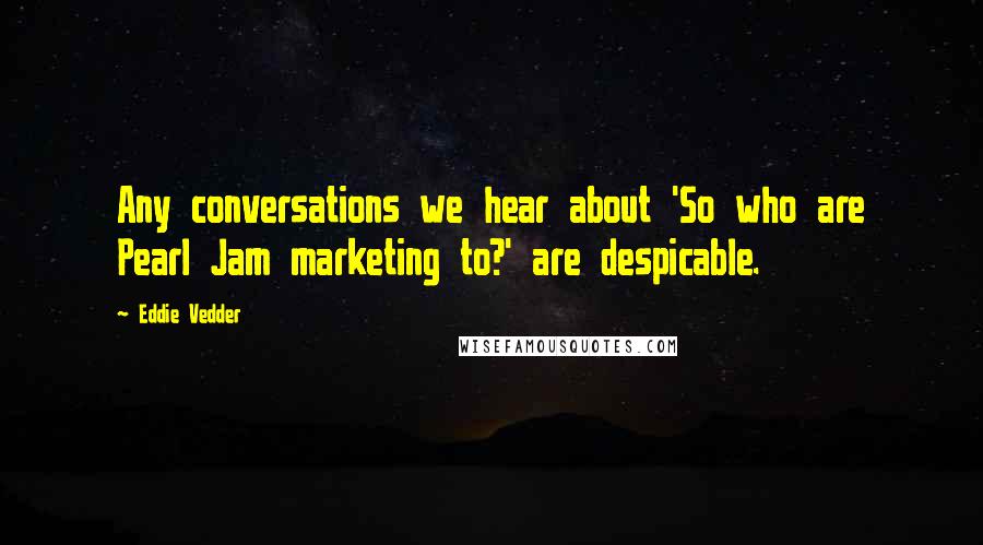 Eddie Vedder Quotes: Any conversations we hear about 'So who are Pearl Jam marketing to?' are despicable.