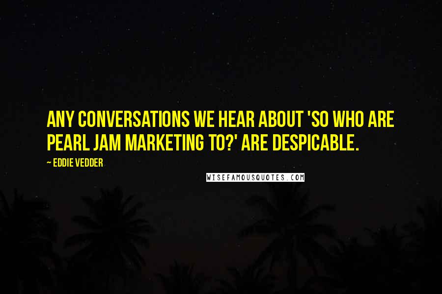Eddie Vedder Quotes: Any conversations we hear about 'So who are Pearl Jam marketing to?' are despicable.